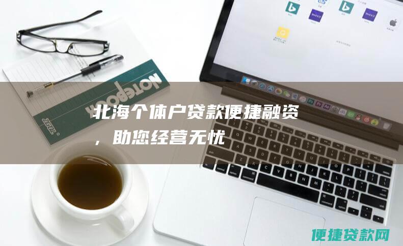 北海个体户贷款：便捷融资，助您经营无忧