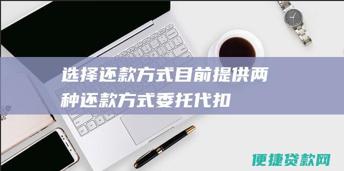 选择还款方式： 目前提供两种还款方式：委托代扣和自主还款。