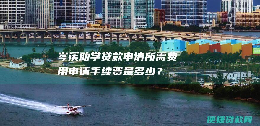 岑溪助学贷款申请所需费用：申请手续费是多少？