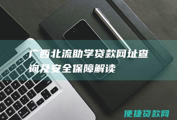 广西北流助学贷款网址查询及安全保障解读