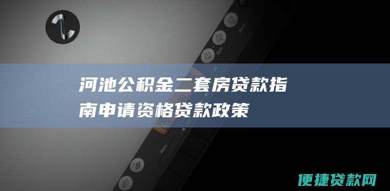 河池公积金二套房贷款指南：申请资格、贷款政策、办理流程全详解