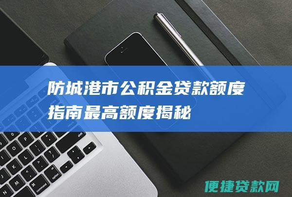 防城港市公积金贷款额度指南最高额度揭秘