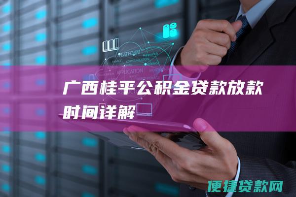 广西桂平公积金贷款放款时间详解