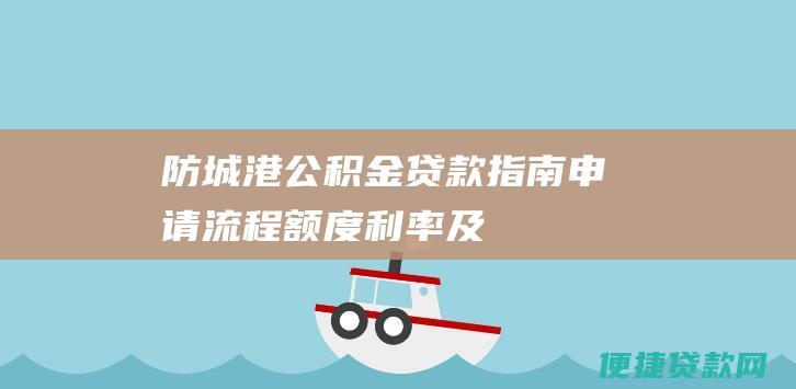 防城港公积金贷款指南：申请流程、额度、利率及常见问题解答