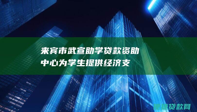 来宾市武宣助学贷款资助中心为学生提供经济支