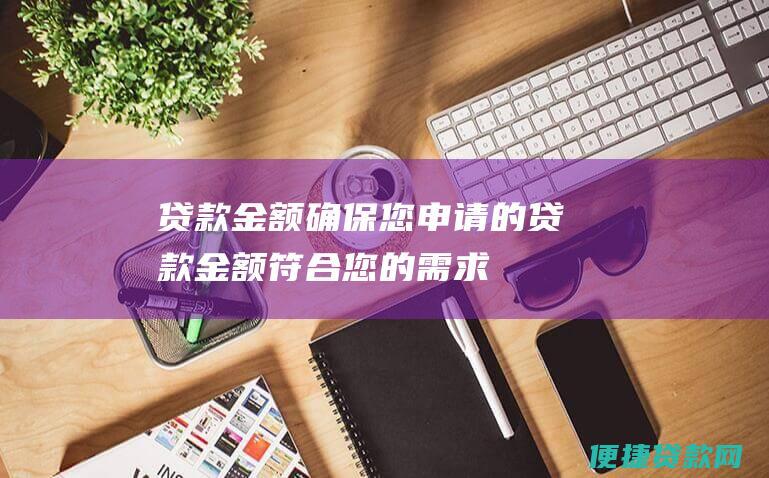 贷款金额：确保您申请的贷款金额符合您的需求