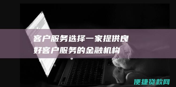 客户服务：选择一家提供良好客户服务的金融机构