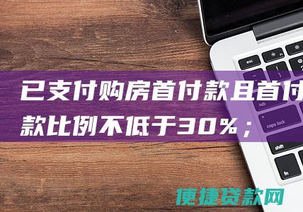 已支付购房首付款且首付款比例不低于30%；