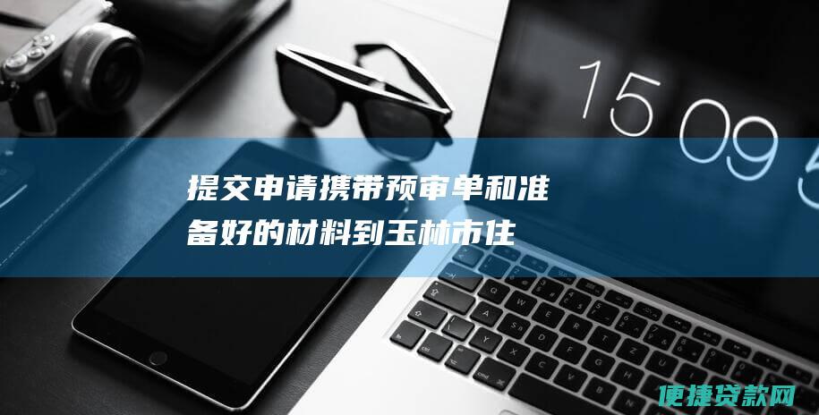 提交申请：携带预审单和准备好的材料到玉林市住房公积金管理中心办理贷款申请。