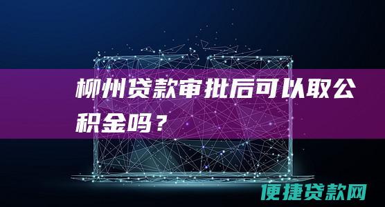 柳州贷款审批后可以取公积金吗？