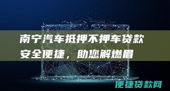 南宁汽车抵押不押车贷款：安全便捷，助您解燃眉之急