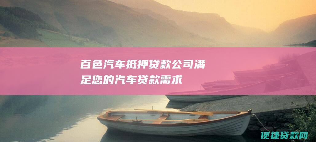 百色汽车抵押贷款公司满足您的汽车贷款需求