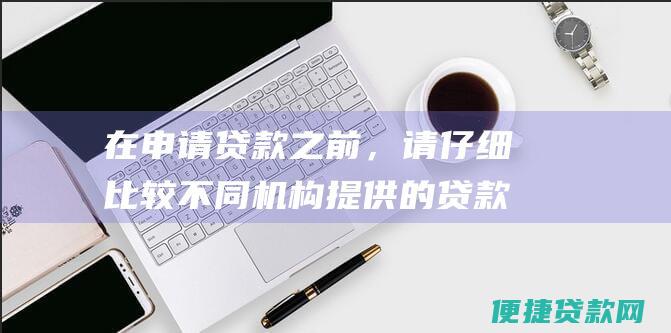 在申请贷款之前，请仔细比较不同机构提供的贷款利率、还款方式和服务费等。