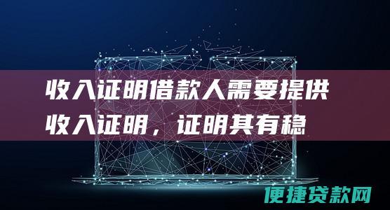 收入证明：借款人需要提供收入证明，证明其有稳定的收入来源和还款能力。