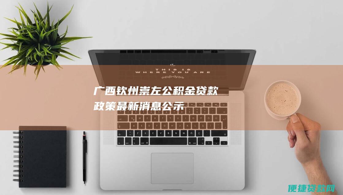 广西钦州崇左：公积金贷款政策最新消息公示