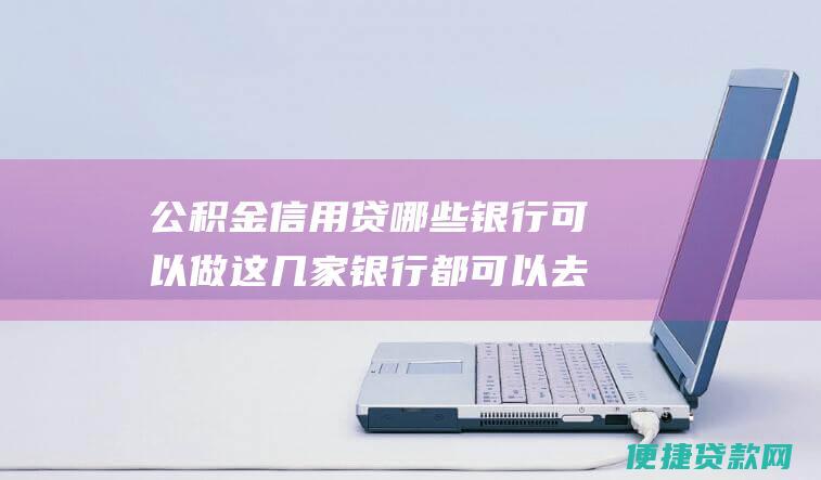 公积金信用贷哪些银行可以做这几家银行都可以去看看吧