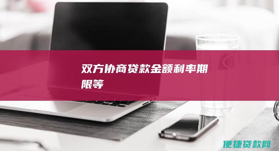 双方协商贷款金额、利率、期限等