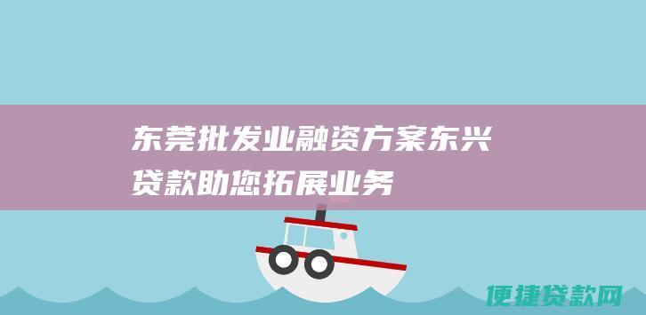 东莞批发业融资方案：东兴贷款助您拓展业务