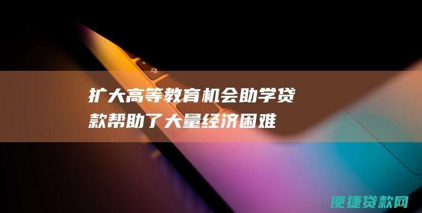 扩大高等教育机会助学贷款帮助了大量经济困难