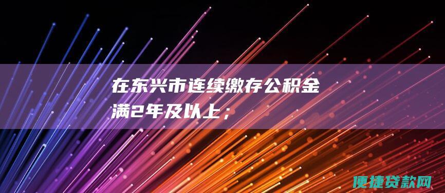 在东兴市连续缴存公积金满2年及以上；