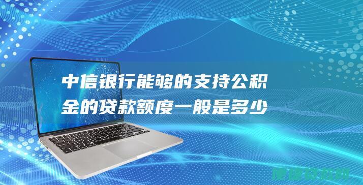 中信银行能够的支持公积金的贷款额度一般是多少