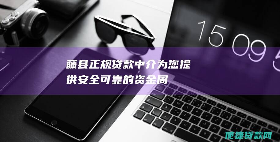 藤县正规贷款中介：为您提供安全、可靠的资金周转解决方案