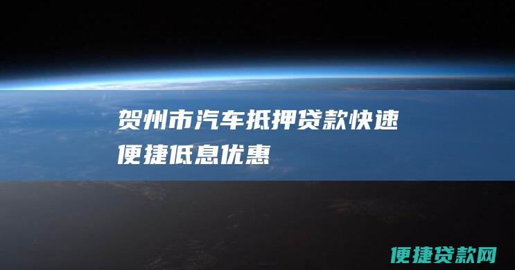 贺州市汽车抵押贷款：快速便捷、低息优惠