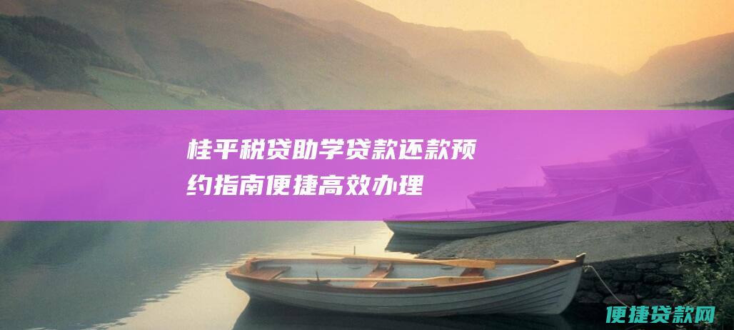 桂平税贷助学贷款还款预约指南<a href=