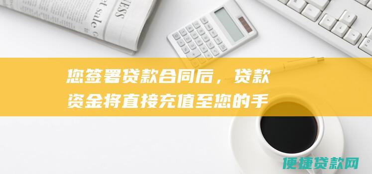 您签署贷款合同后，贷款资金将直接充值至您的手