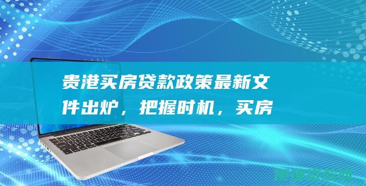 贵港买房贷款政策最新文件出炉，把握时机，买房更省心！