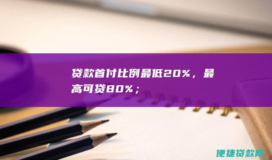 贷款首付比例：最低20%，最高可贷80%；