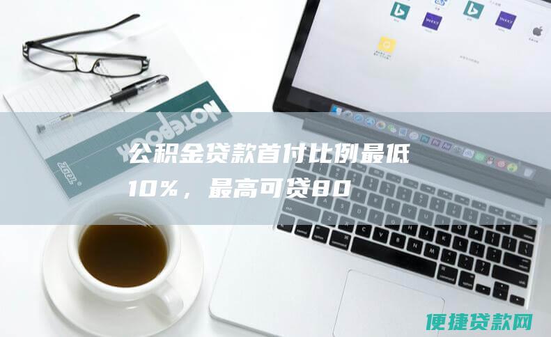 公积金贷款：首付比例最低10%，最高可贷80%；贷款利率低于商业贷款利率；