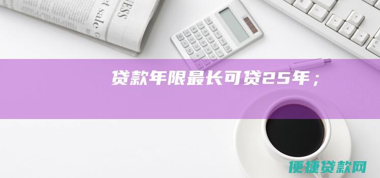 贷款年限：最长可贷25年；