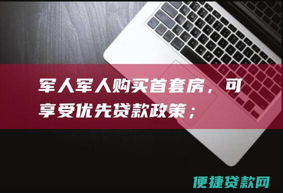 军人军人购买首套房，可享受优先贷款政策；