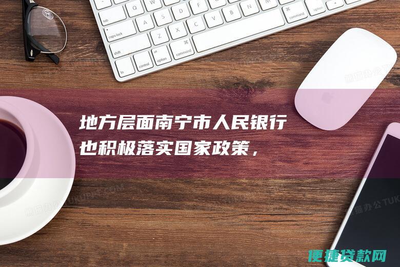 地方层面：南宁市人民银行也积极落实国家政策，降低了当地金融机构的首套房贷款利率，以提振房地产市场需求。