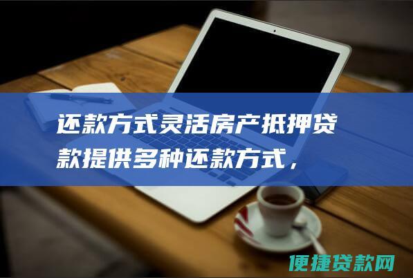 还款方式灵活：房产抵押贷款提供多种还款方式，借款人可以选择适合自己情况的方式。