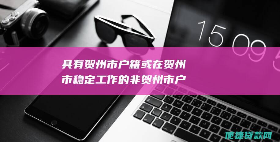 具有贺州市户籍或在贺州市稳定工作的非贺州市户籍职工；