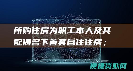 所购住房为职工本人及其配偶名下首套自住住房；