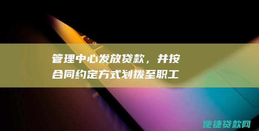 管理中心发放贷款，并按合同约定方式划拨至职工指定账户。