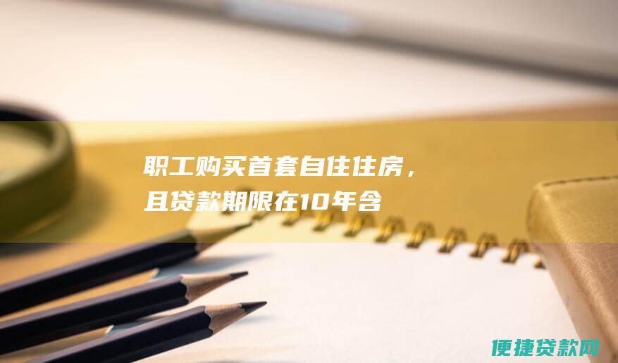 职工购买首套自住住房，且贷款期限在10年（含）以下的，可享受首次性住房公积金贷款补贴政策，补贴标准为1万元；