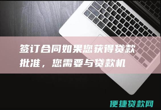 签订合同：如果您获得贷款批准，您需要与贷款机构签订贷款合同。