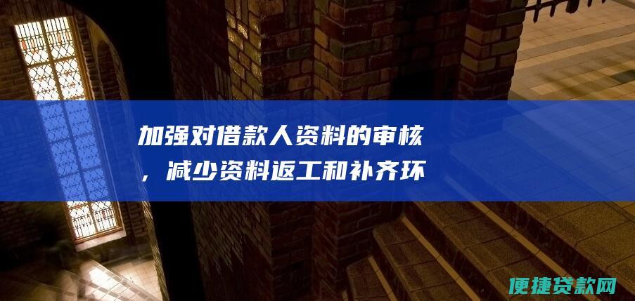 加强对借款人资料的审核，减少资料返工和补齐环节，缩短放款时效。