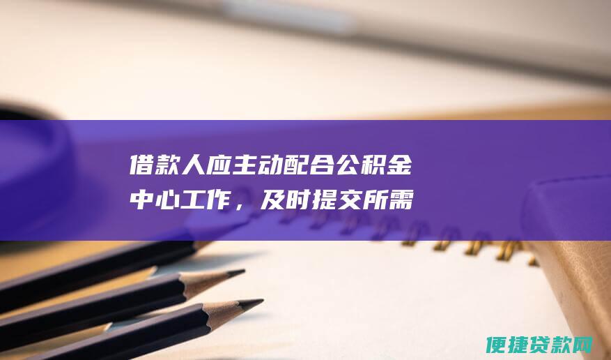 借款人应主动配合公积金中心工作，及时提交所需资料，避免因资料不全或不及时导致放款延迟。