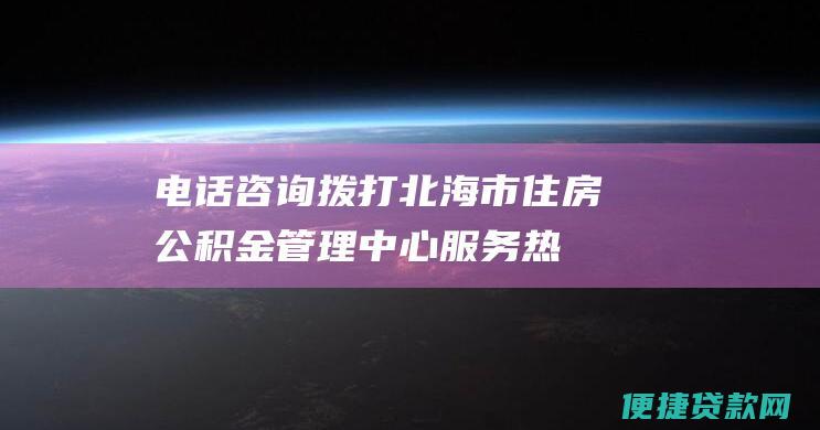 电话咨询：拨打北海市住房公积金管理中心服务热线0779-2822222，根据语音提示人工查询贷款额度。