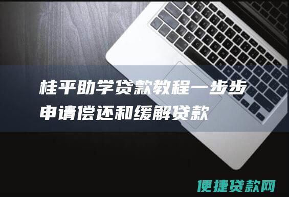 桂平助学贷款教程：一步步申请、偿还和缓解贷款压力指南