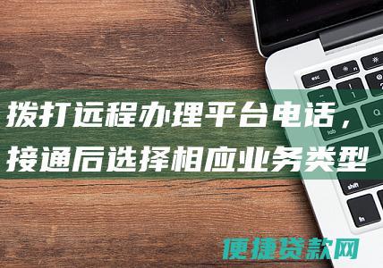 拨打远程办理平台电话，接通后选择相应业务类型。