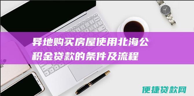 异地购买房屋使用北海公积金贷款的条件及流程