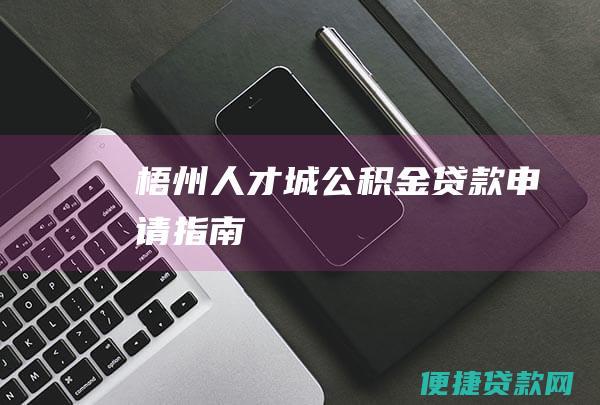 梧州人才城公积金贷款申请指南