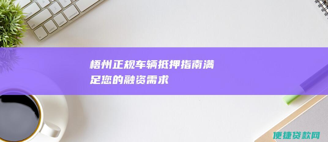 梧州正规车辆抵押指南：满足您的融资需求