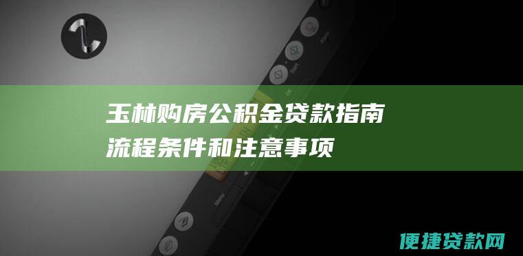 玉林购房公积金贷款指南：流程、条件和注意事项